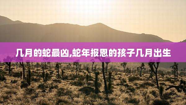 几月的蛇最凶,蛇年报恩的孩子几月出生