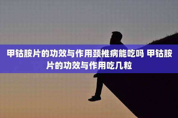 甲钴胺片的功效与作用颈椎病能吃吗 甲钴胺片的功效与作用吃几粒