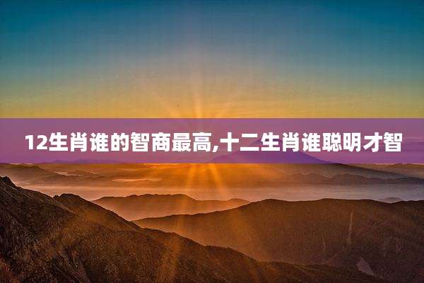 12生肖谁的智商最高,十二生肖谁聪明才智