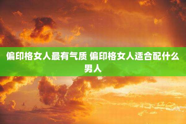 偏印格女人最有气质 偏印格女人适合配什么男人