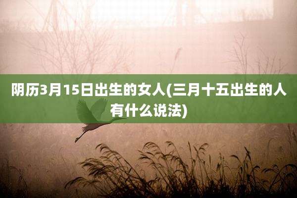 阴历3月15日出生的女人(三月十五出生的人有什么说法)