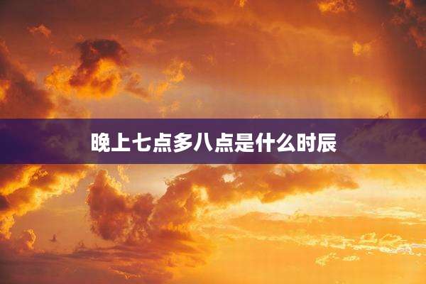 晚上七点多八点是什么时辰