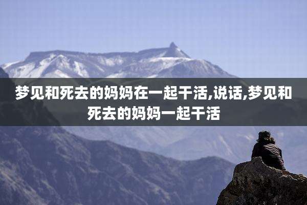 梦见和死去的妈妈在一起干活,说话,梦见和死去的妈妈一起干活
