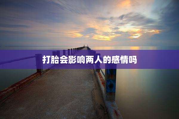 打胎会影响两人的感情吗