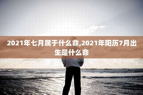 2021年七月属于什么命,2021年阳历7月出生是什么命