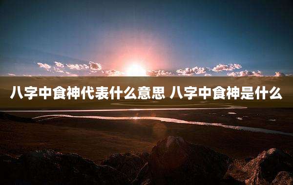八字中食神代表什么意思 八字中食神是什么