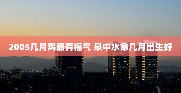 2005几月鸡最有福气 泉中水命几月出生好