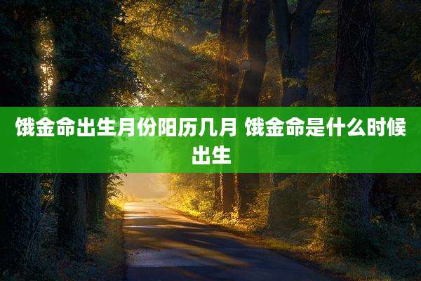 饿金命出生月份阳历几月 饿金命是什么时候出生