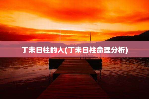 丁未日柱的人(丁未日柱命理分析)