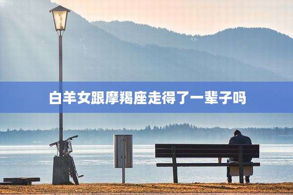 白羊女跟摩羯座走得了一辈子吗