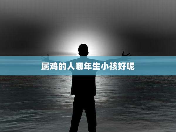属鸡的人哪年生小孩好呢