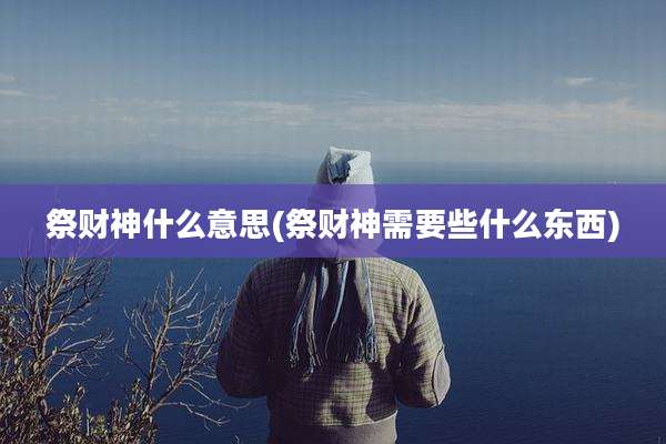 祭财神什么意思(祭财神需要些什么东西)