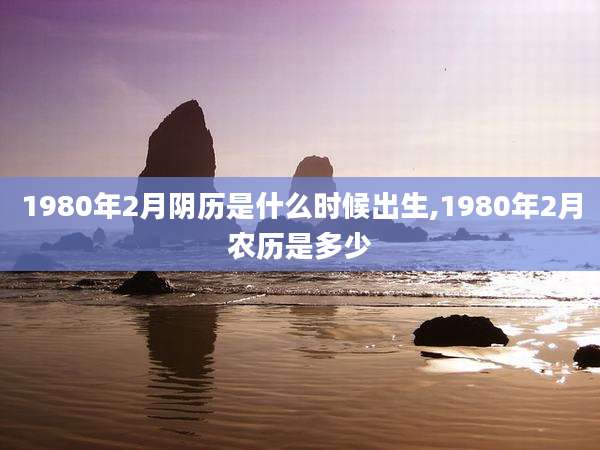 1980年2月阴历是什么时候出生,1980年2月农历是多少
