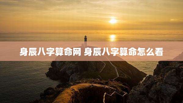 身辰八字算命网 身辰八字算命怎么看