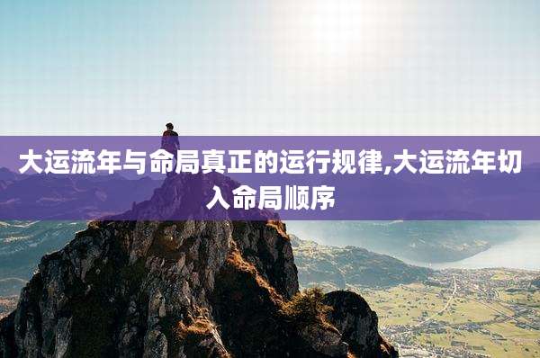 大运流年与命局真正的运行规律,大运流年切入命局顺序