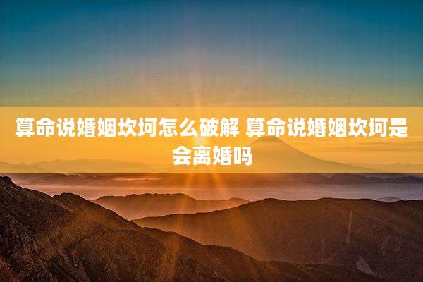 算命说婚姻坎坷怎么破解 算命说婚姻坎坷是会离婚吗