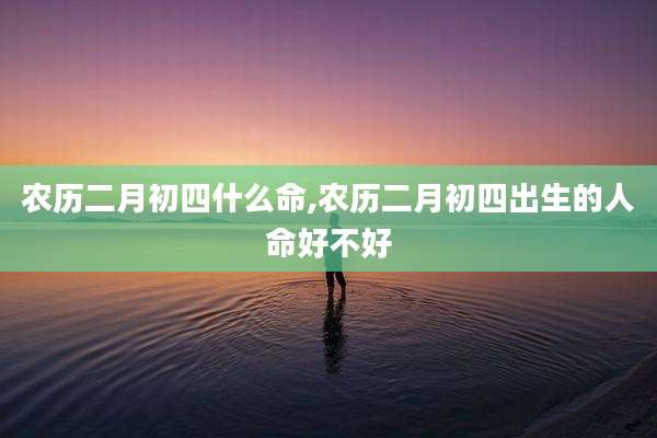 农历二月初四什么命,农历二月初四出生的人命好不好