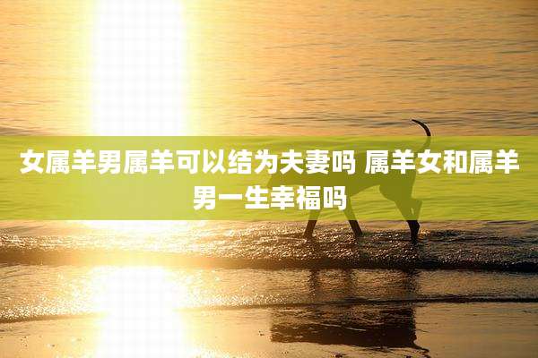 女属羊男属羊可以结为夫妻吗 属羊女和属羊男一生幸福吗
