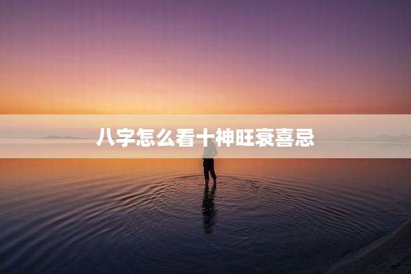 八字怎么看十神旺衰喜忌