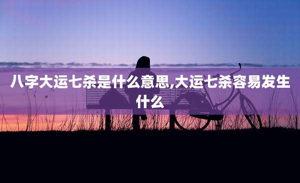 八字大运七杀是什么意思,大运七杀容易发生什么