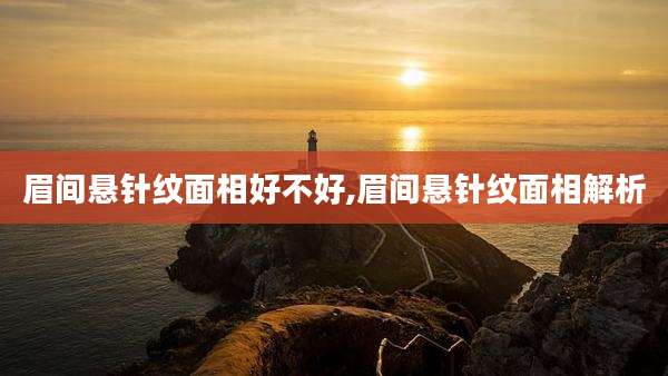 眉间悬针纹面相好不好,眉间悬针纹面相解析