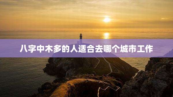八字中木多的人适合去哪个城市工作