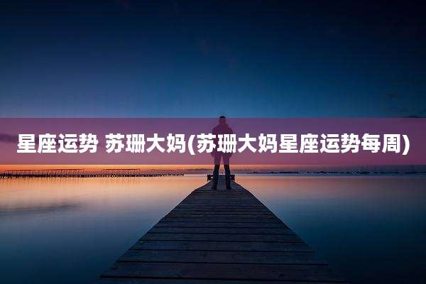 星座运势 苏珊大妈(苏珊大妈星座运势每周)