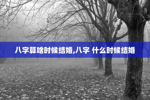 八字算啥时候结婚,八字 什么时候结婚