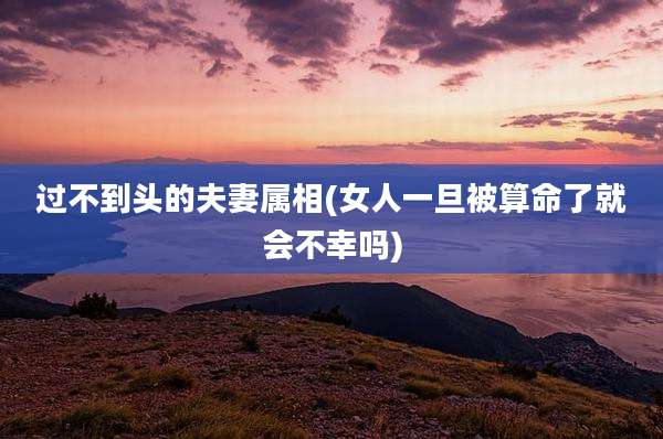 过不到头的夫妻属相(女人一旦被算命了就会不幸吗)