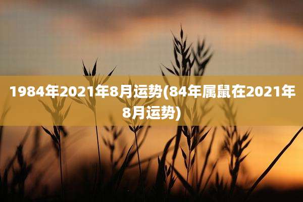1984年2021年8月运势(84年属鼠在2021年8月运势)