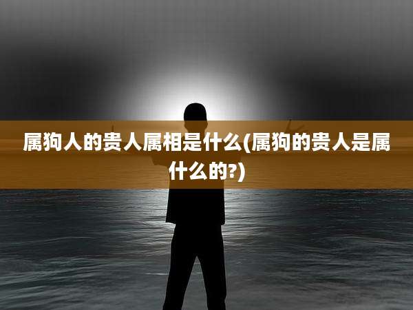 属狗人的贵人属相是什么(属狗的贵人是属什么的?)