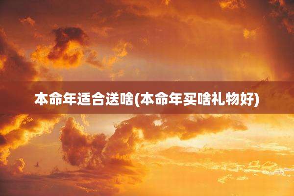 本命年适合送啥(本命年买啥礼物好)