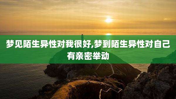 梦见陌生异性对我很好,梦到陌生异性对自己有亲密举动