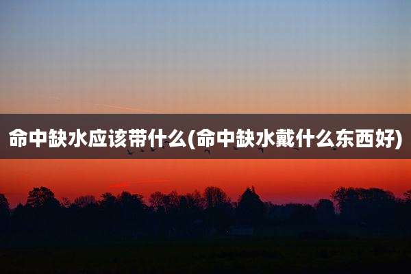 命中缺水应该带什么(命中缺水戴什么东西好)