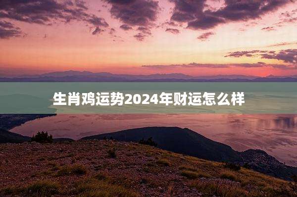 生肖鸡运势2024年财运怎么样