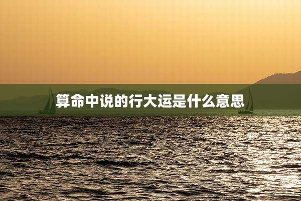 算命中说的行大运是什么意思