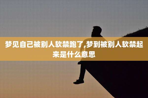 梦见自己被别人软禁跑了,梦到被别人软禁起来是什么意思