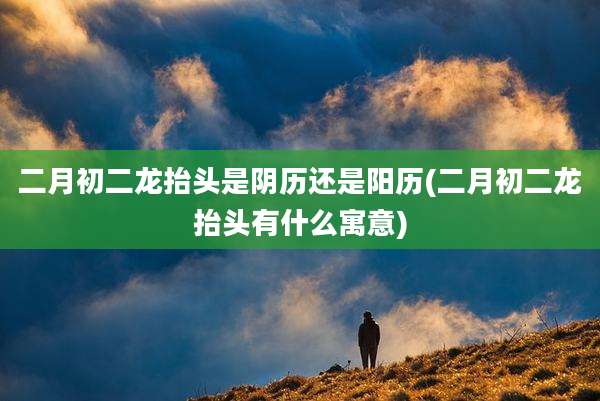 二月初二龙抬头是阴历还是阳历(二月初二龙抬头有什么寓意)