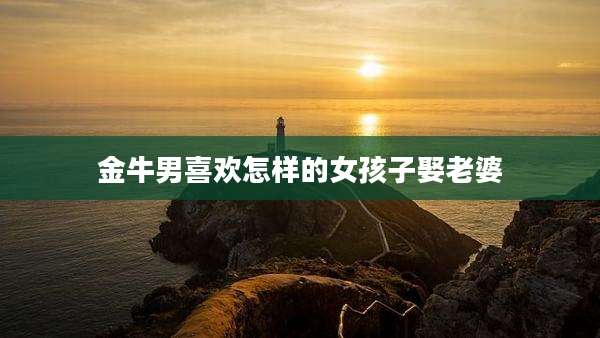 金牛男喜欢怎样的女孩子娶老婆