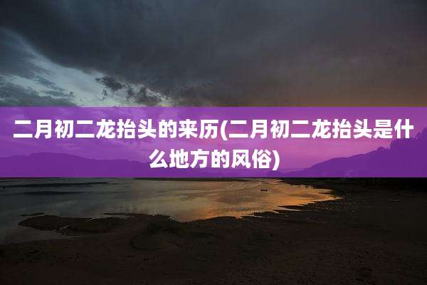 二月初二龙抬头的来历(二月初二龙抬头是什么地方的风俗)