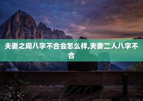 夫妻之间八字不合会怎么样,夫妻二人八字不合