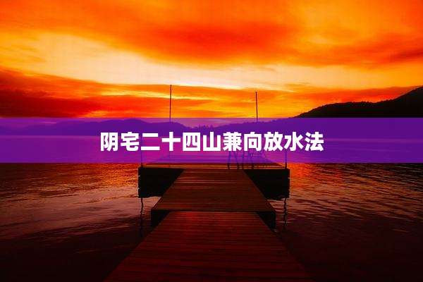 阴宅二十四山兼向放水法