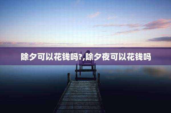 除夕可以花钱吗?,除夕夜可以花钱吗