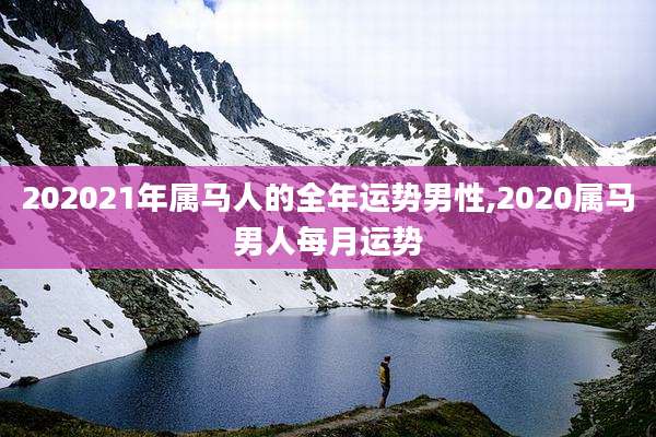 202021年属马人的全年运势男性,2020属马男人每月运势