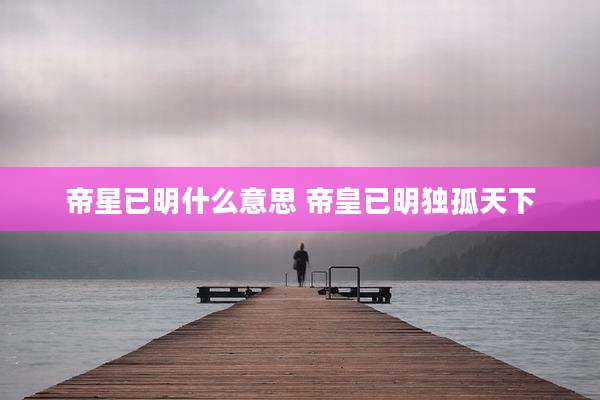 帝星已明什么意思 帝皇已明独孤天下