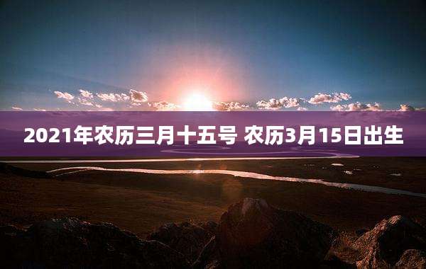 2021年农历三月十五号 农历3月15日出生