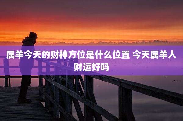 属羊今天的财神方位是什么位置 今天属羊人财运好吗