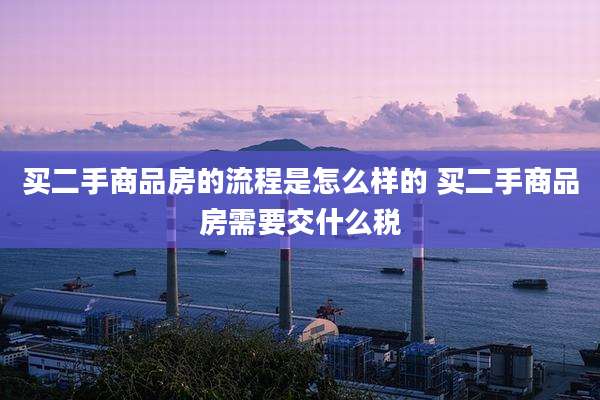 买二手商品房的流程是怎么样的 买二手商品房需要交什么税
