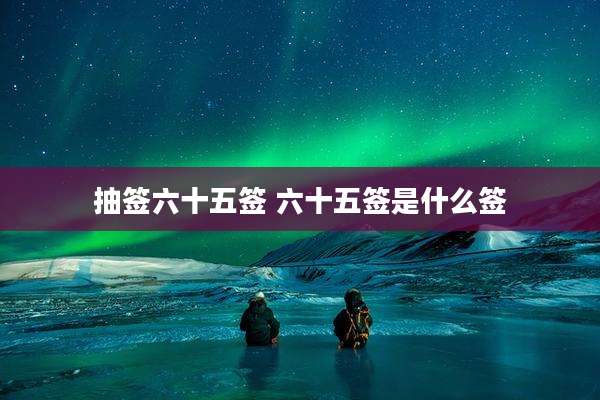 抽签六十五签 六十五签是什么签