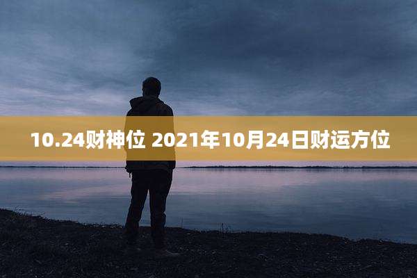 10.24财神位 2021年10月24日财运方位
